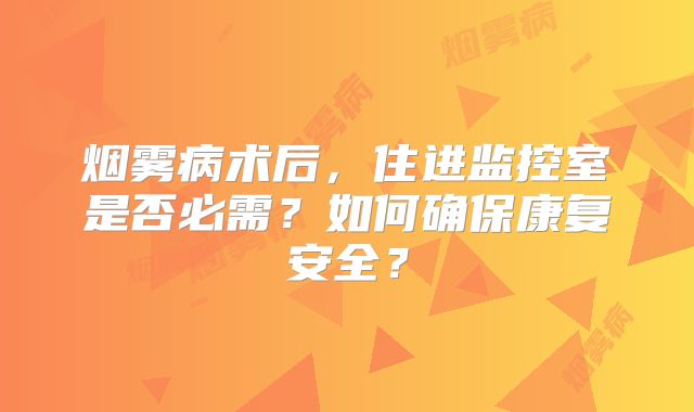 烟雾病术后，住进监控室是否必需？如何确保康复安全？