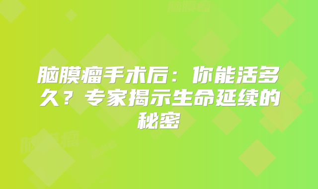 脑膜瘤手术后：你能活多久？专家揭示生命延续的秘密