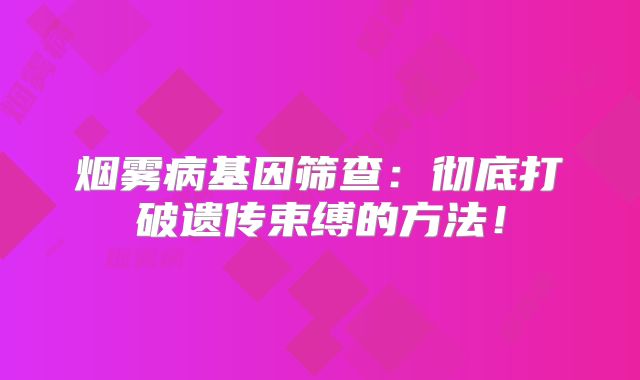 烟雾病基因筛查：彻底打破遗传束缚的方法！