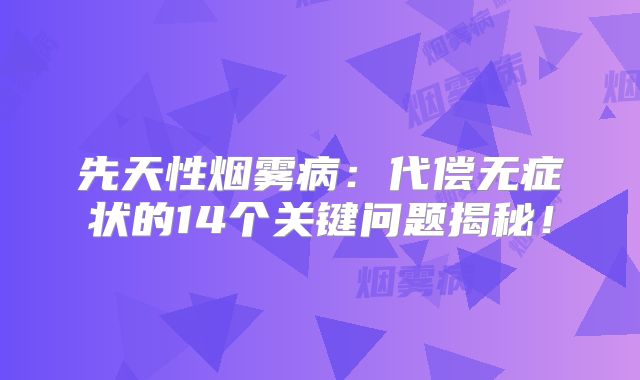 先天性烟雾病：代偿无症状的14个关键问题揭秘！