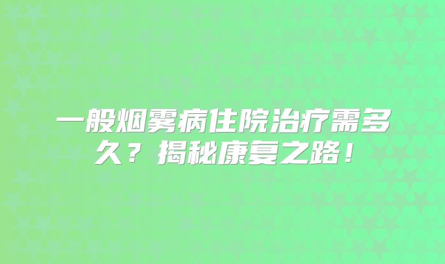 一般烟雾病住院治疗需多久？揭秘康复之路！
