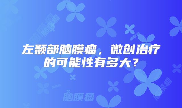 左颞部脑膜瘤，微创治疗的可能性有多大？