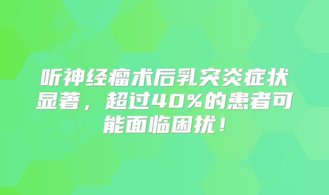 听神经瘤术后乳突炎症状显著，超过40%的患者可能面临困扰！