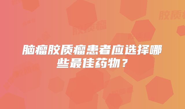 脑瘤胶质瘤患者应选择哪些最佳药物？