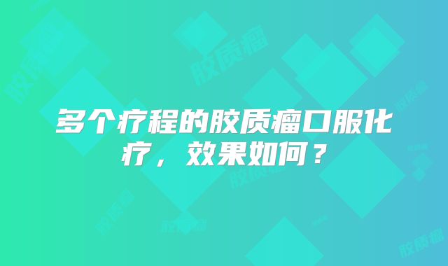 多个疗程的胶质瘤口服化疗，效果如何？