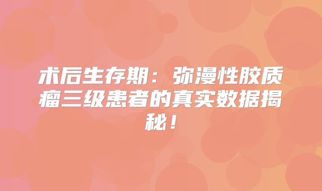 术后生存期：弥漫性胶质瘤三级患者的真实数据揭秘！