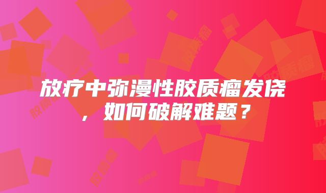 放疗中弥漫性胶质瘤发侥，如何破解难题？