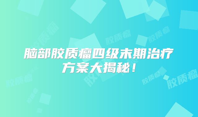 脑部胶质瘤四级末期治疗方案大揭秘！