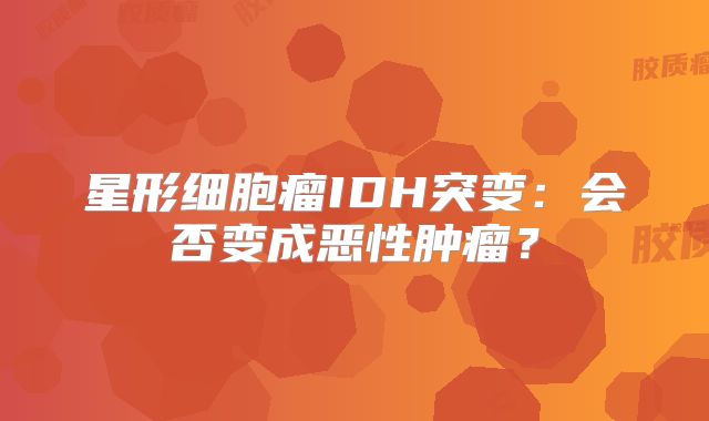 星形细胞瘤IDH突变：会否变成恶性肿瘤？