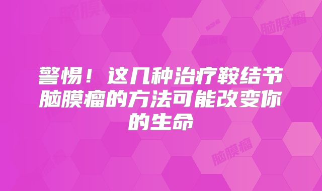 警惕！这几种治疗鞍结节脑膜瘤的方法可能改变你的生命