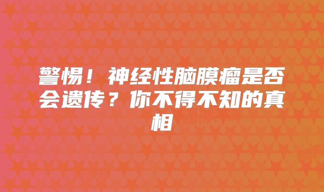 警惕！神经性脑膜瘤是否会遗传？你不得不知的真相