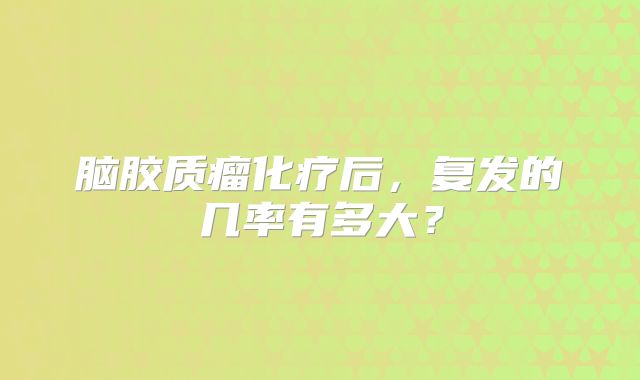 脑胶质瘤化疗后，复发的几率有多大？