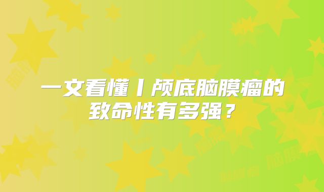 一文看懂丨颅底脑膜瘤的致命性有多强？
