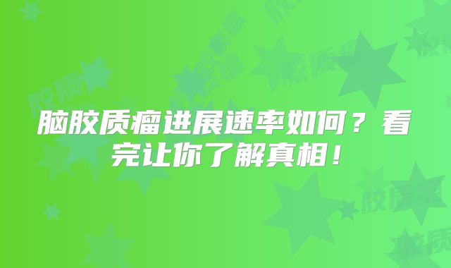 脑胶质瘤进展速率如何？看完让你了解真相！