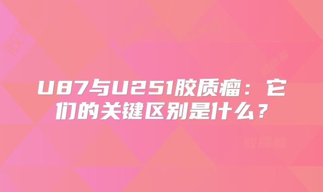 U87与U251胶质瘤：它们的关键区别是什么？