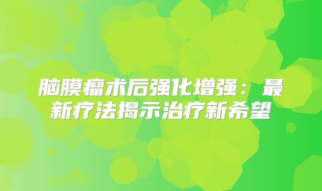 脑膜瘤术后强化增强：最新疗法揭示治疗新希望