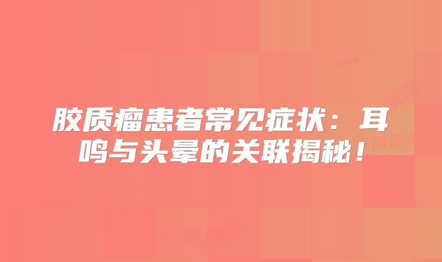 胶质瘤患者常见症状：耳鸣与头晕的关联揭秘！