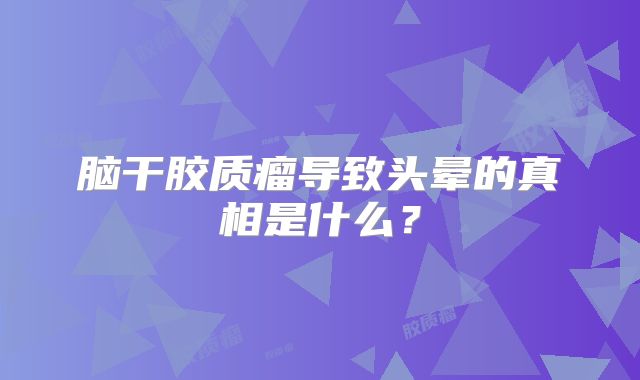 脑干胶质瘤导致头晕的真相是什么？