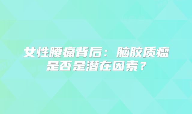 女性腰痛背后：脑胶质瘤是否是潜在因素？
