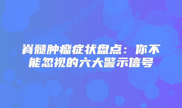 脊髓肿瘤症状盘点：你不能忽视的六大警示信号