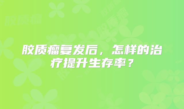 胶质瘤复发后，怎样的治疗提升生存率？
