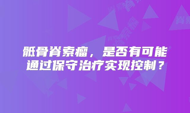 骶骨脊索瘤，是否有可能通过保守治疗实现控制？
