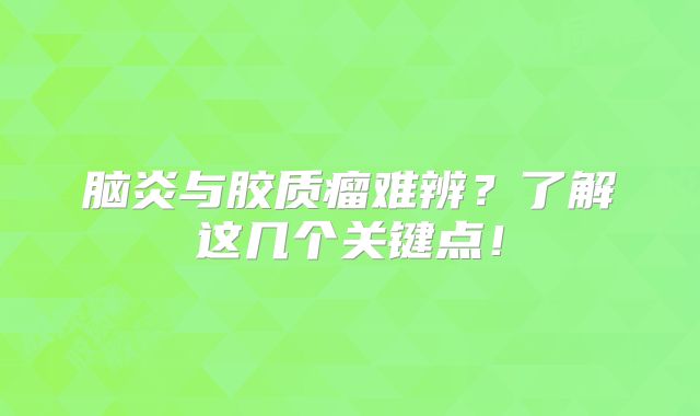 脑炎与胶质瘤难辨？了解这几个关键点！