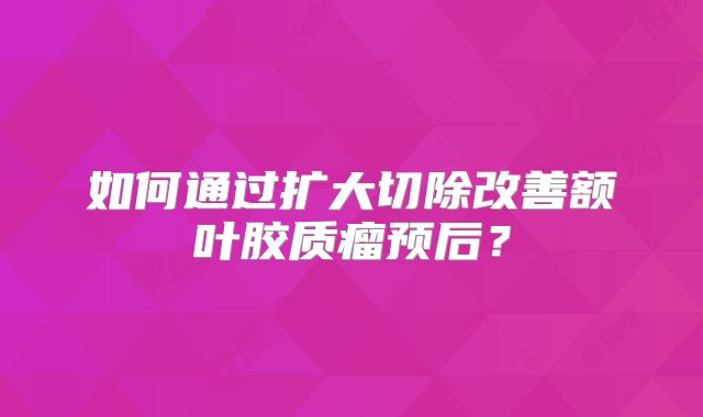 如何通过扩大切除改善额叶胶质瘤预后？