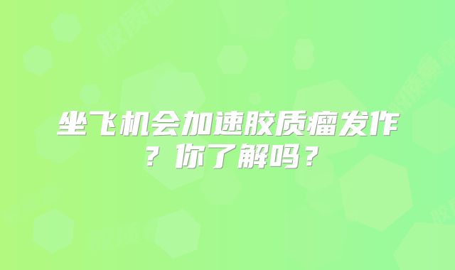 坐飞机会加速胶质瘤发作？你了解吗？