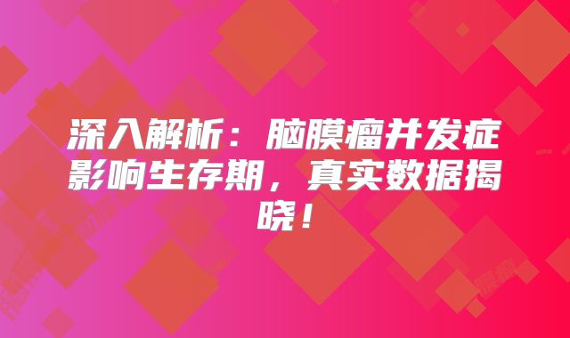 深入解析：脑膜瘤并发症影响生存期，真实数据揭晓！