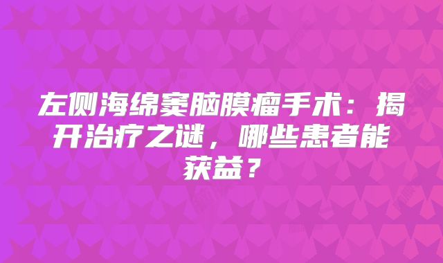 左侧海绵窦脑膜瘤手术：揭开治疗之谜，哪些患者能获益？