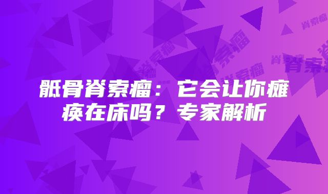 骶骨脊索瘤：它会让你瘫痪在床吗？专家解析