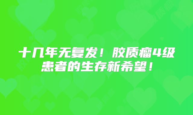 十几年无复发！胶质瘤4级患者的生存新希望！