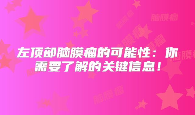 左顶部脑膜瘤的可能性：你需要了解的关键信息！