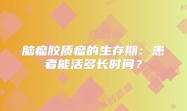 脑瘤胶质瘤的生存期：患者能活多长时间？