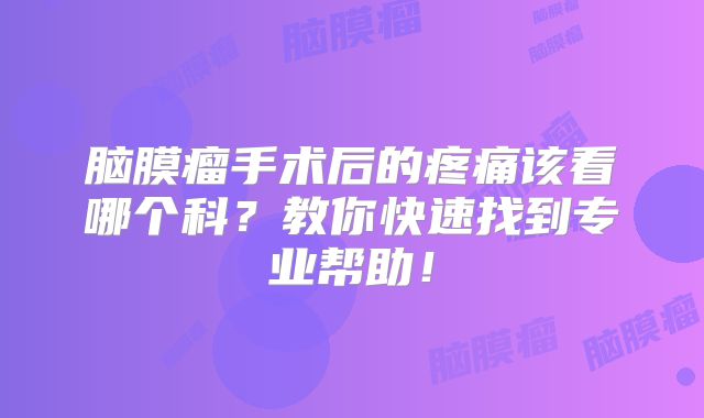 脑膜瘤手术后的疼痛该看哪个科？教你快速找到专业帮助！