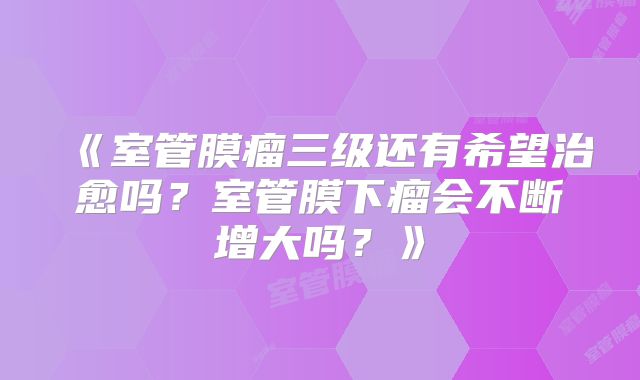 《室管膜瘤三级还有希望治愈吗？室管膜下瘤会不断增大吗？》