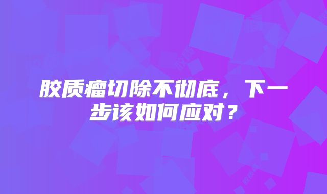 胶质瘤切除不彻底，下一步该如何应对？