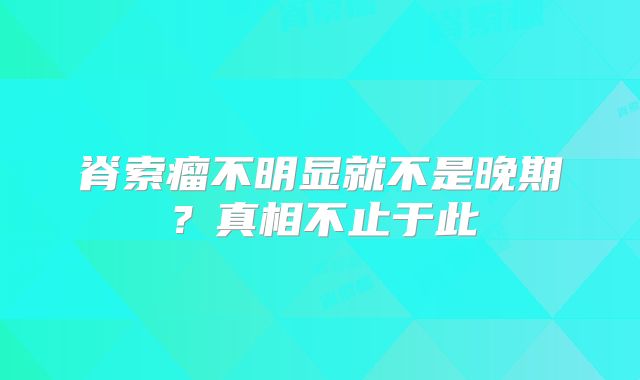 脊索瘤不明显就不是晚期？真相不止于此