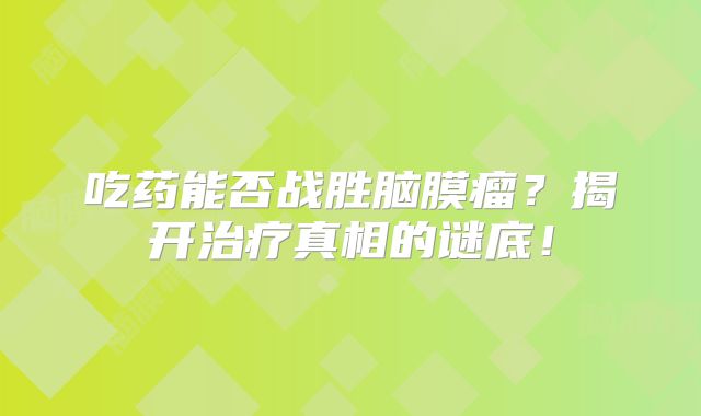 吃药能否战胜脑膜瘤？揭开治疗真相的谜底！