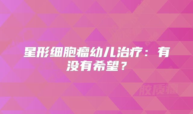 星形细胞瘤幼儿治疗：有没有希望？