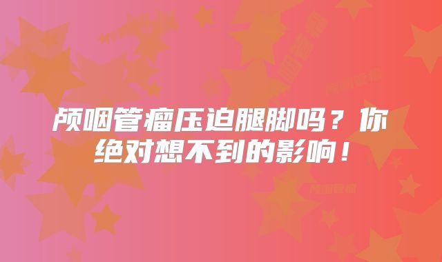 颅咽管瘤压迫腿脚吗？你绝对想不到的影响！