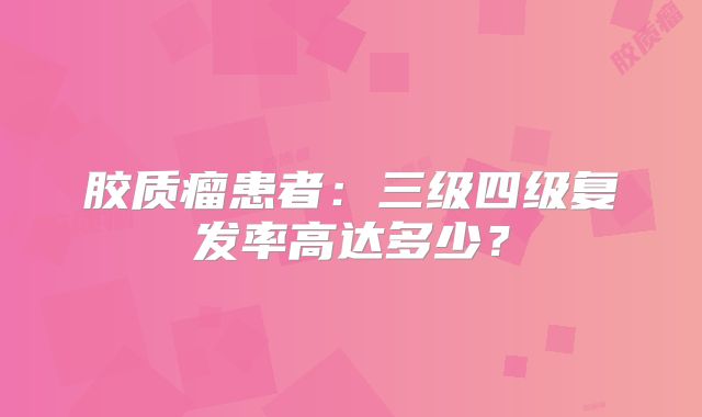 胶质瘤患者：三级四级复发率高达多少？