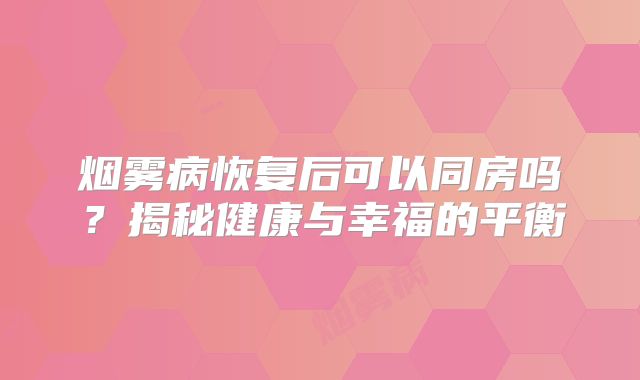 烟雾病恢复后可以同房吗？揭秘健康与幸福的平衡