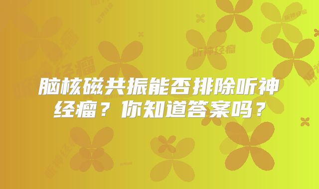 脑核磁共振能否排除听神经瘤？你知道答案吗？