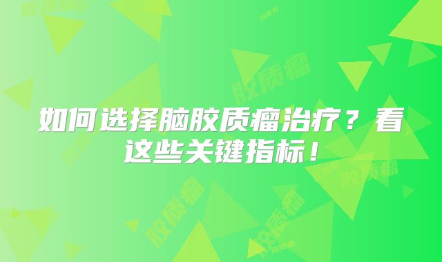如何选择脑胶质瘤治疗？看这些关键指标！