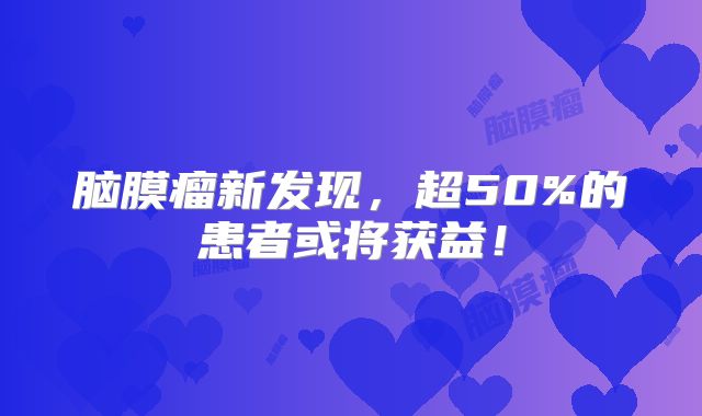 脑膜瘤新发现，超50%的患者或将获益！