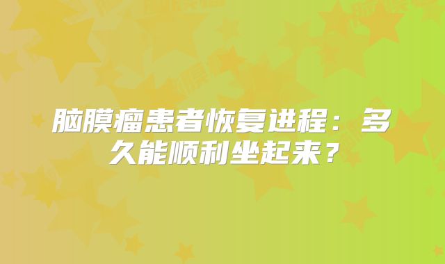 脑膜瘤患者恢复进程：多久能顺利坐起来？