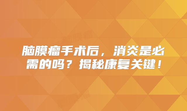 脑膜瘤手术后，消炎是必需的吗？揭秘康复关键！