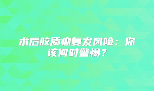 术后胶质瘤复发风险：你该何时警惕？